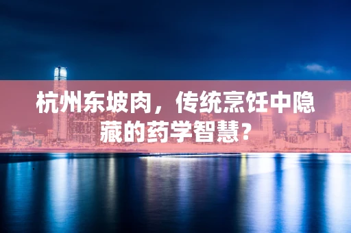 杭州东坡肉，传统烹饪中隐藏的药学智慧？