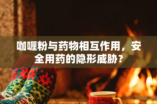 咖喱粉与药物相互作用，安全用药的隐形威胁？