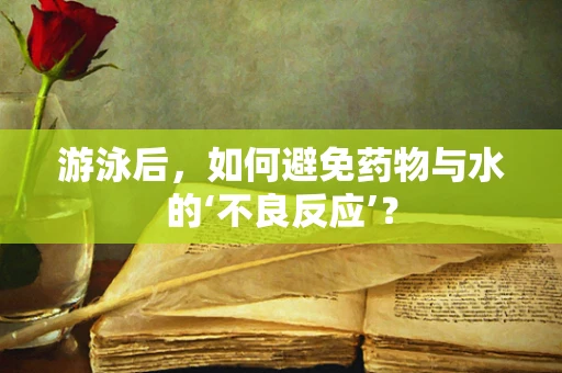 游泳后，如何避免药物与水的‘不良反应’？