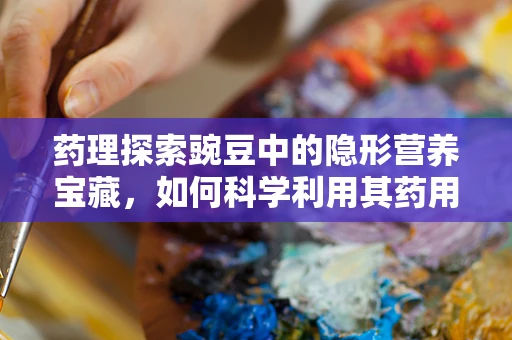 药理探索豌豆中的隐形营养宝藏，如何科学利用其药用价值？