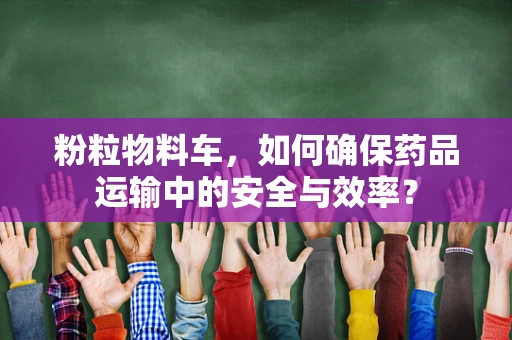 粉粒物料车，如何确保药品运输中的安全与效率？