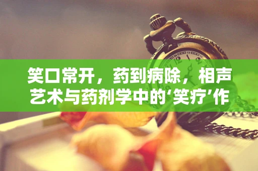 笑口常开，药到病除，相声艺术与药剂学中的‘笑疗’作用