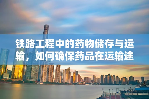 铁路工程中的药物储存与运输，如何确保药品在运输途中的安全与稳定？