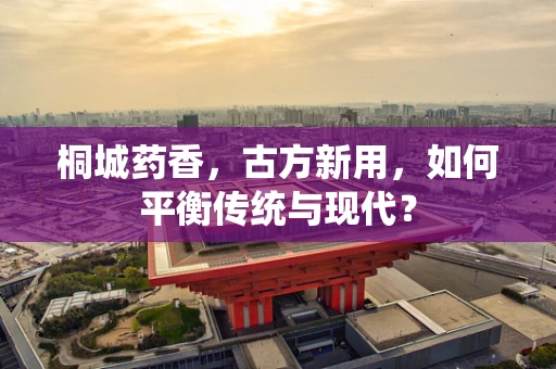 桐城药香，古方新用，如何平衡传统与现代？