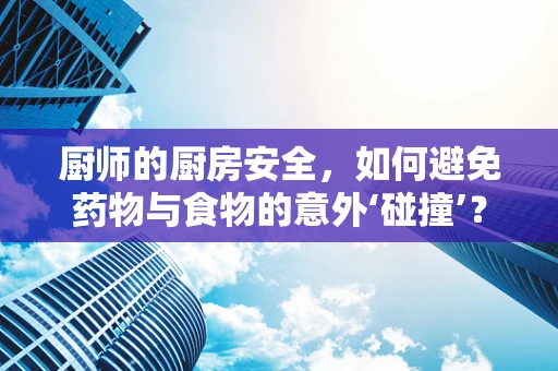 厨师的厨房安全，如何避免药物与食物的意外‘碰撞’？