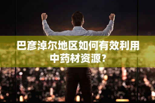 巴彦淖尔地区如何有效利用中药材资源？