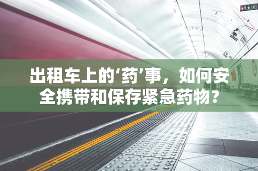 出租车上的‘药’事，如何安全携带和保存紧急药物？