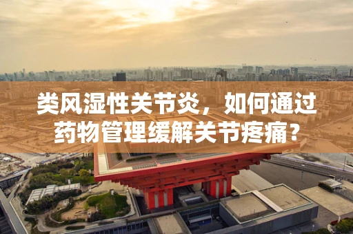 类风湿性关节炎，如何通过药物管理缓解关节疼痛？