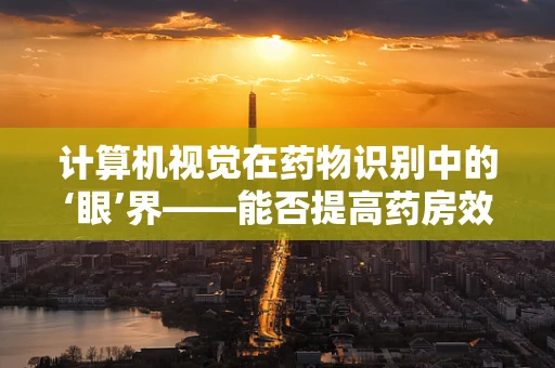 计算机视觉在药物识别中的‘眼’界——能否提高药房效率与安全？