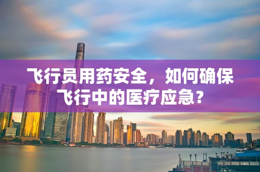 飞行员用药安全，如何确保飞行中的医疗应急？