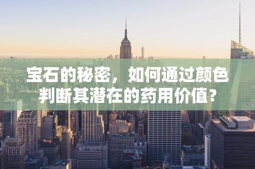 宝石的秘密，如何通过颜色判断其潜在的药用价值？