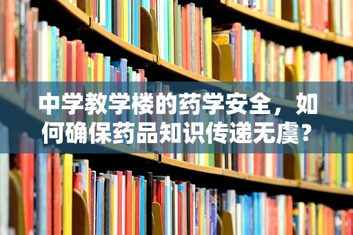 中学教学楼的药学安全，如何确保药品知识传递无虞？