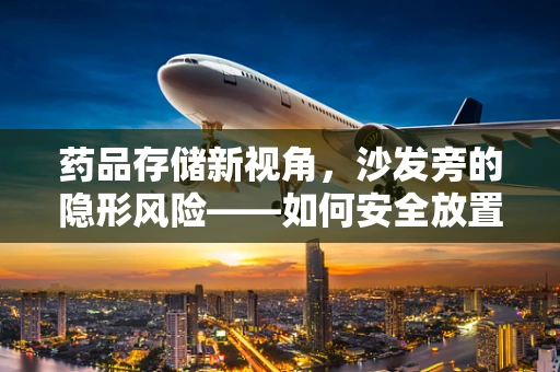 药品存储新视角，沙发旁的隐形风险——如何安全放置家庭常备药？