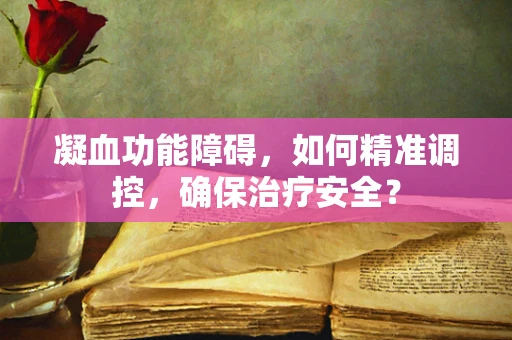 凝血功能障碍，如何精准调控，确保治疗安全？