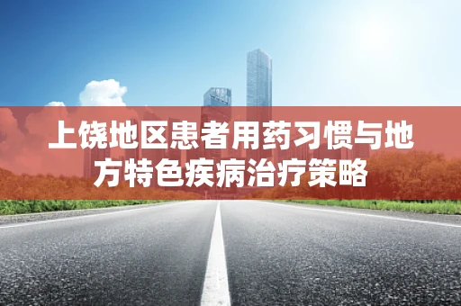 上饶地区患者用药习惯与地方特色疾病治疗策略