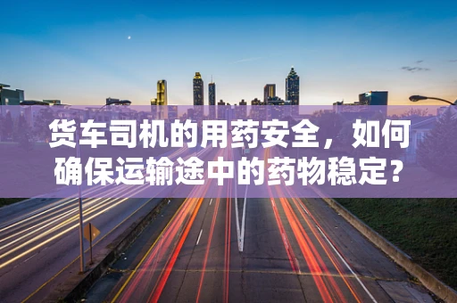货车司机的用药安全，如何确保运输途中的药物稳定？