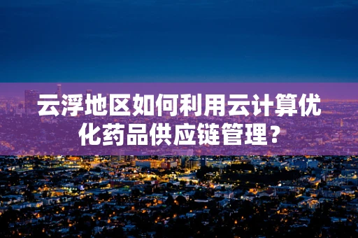 云浮地区如何利用云计算优化药品供应链管理？