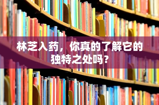 林芝入药，你真的了解它的独特之处吗？