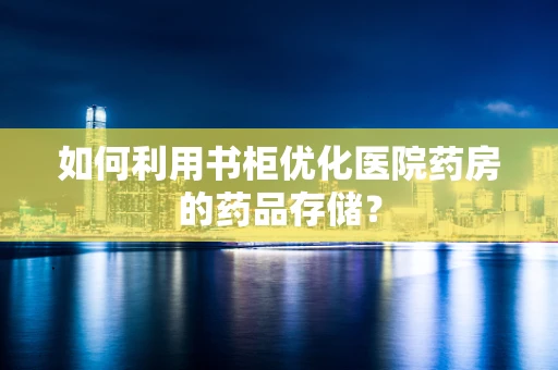 如何利用书柜优化医院药房的药品存储？