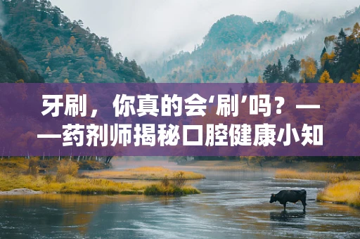 牙刷，你真的会‘刷’吗？——药剂师揭秘口腔健康小知识