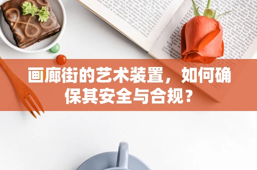 画廊街的艺术装置，如何确保其安全与合规？