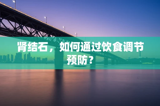 肾结石，如何通过饮食调节预防？