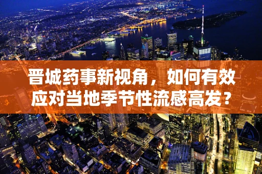 晋城药事新视角，如何有效应对当地季节性流感高发？