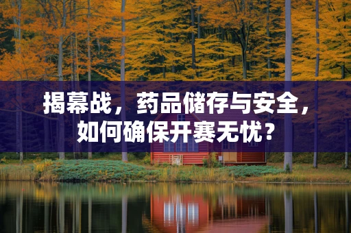 揭幕战，药品储存与安全，如何确保开赛无忧？