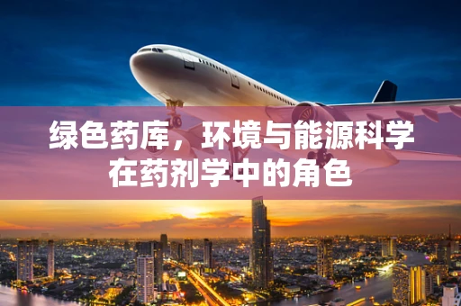 绿色药库，环境与能源科学在药剂学中的角色