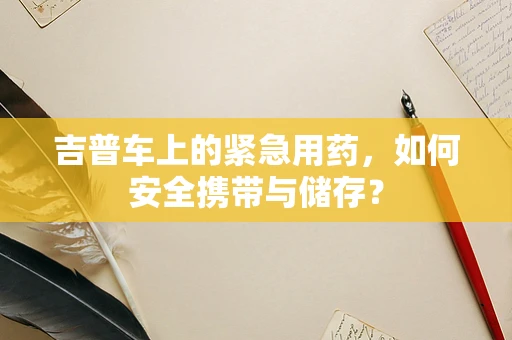 吉普车上的紧急用药，如何安全携带与储存？