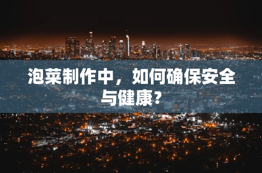 泡菜制作中，如何确保安全与健康？