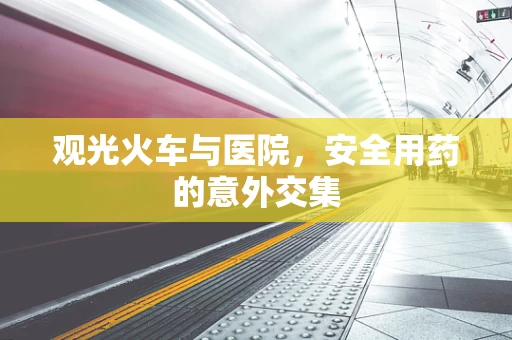 观光火车与医院，安全用药的意外交集