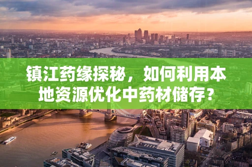 镇江药缘探秘，如何利用本地资源优化中药材储存？