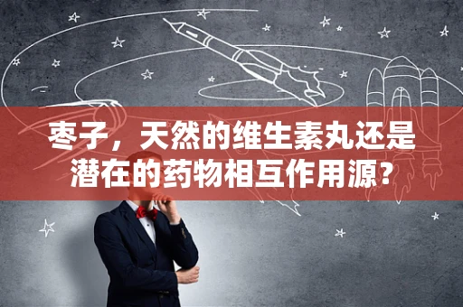 枣子，天然的维生素丸还是潜在的药物相互作用源？