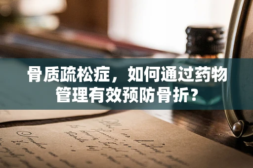 骨质疏松症，如何通过药物管理有效预防骨折？