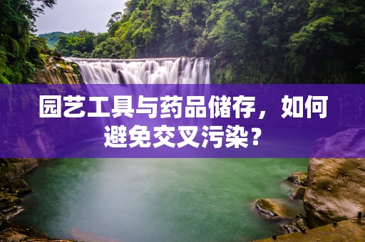 园艺工具与药品储存，如何避免交叉污染？