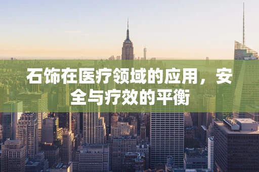石饰在医疗领域的应用，安全与疗效的平衡