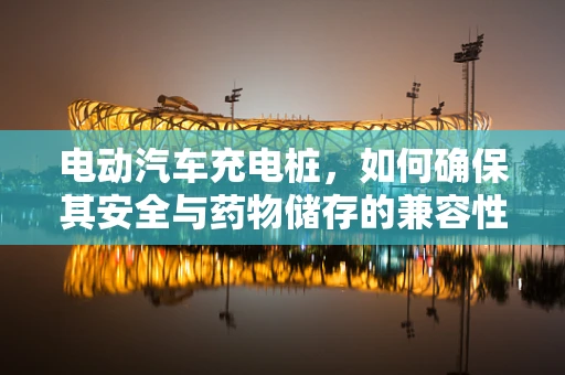 电动汽车充电桩，如何确保其安全与药物储存的兼容性？