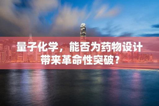 量子化学，能否为药物设计带来革命性突破？