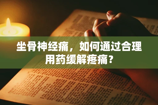坐骨神经痛，如何通过合理用药缓解疼痛？