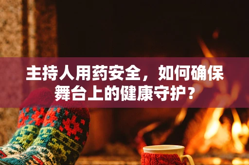 主持人用药安全，如何确保舞台上的健康守护？
