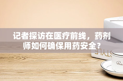 记者探访在医疗前线，药剂师如何确保用药安全？