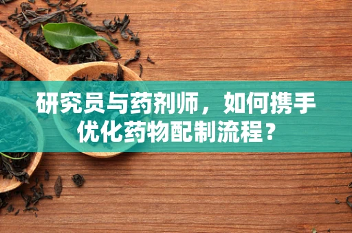 研究员与药剂师，如何携手优化药物配制流程？