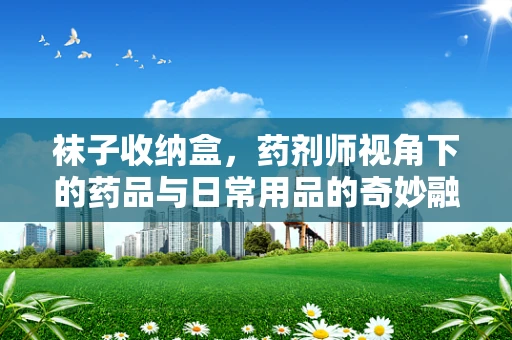 袜子收纳盒，药剂师视角下的药品与日常用品的奇妙融合
