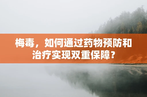 梅毒，如何通过药物预防和治疗实现双重保障？