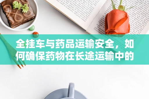 全挂车与药品运输安全，如何确保药物在长途运输中的稳定性？