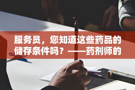 服务员，您知道这些药品的储存条件吗？——药剂师的专业提醒