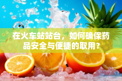 在火车站站台，如何确保药品安全与便捷的取用？