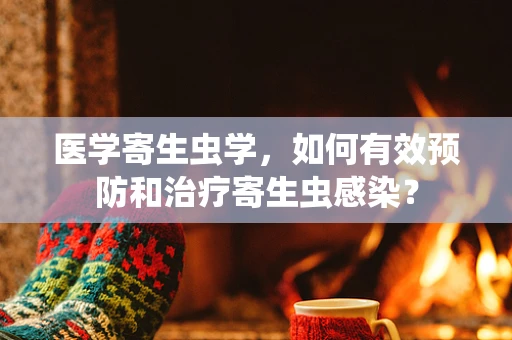 医学寄生虫学，如何有效预防和治疗寄生虫感染？