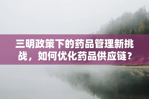 三明政策下的药品管理新挑战，如何优化药品供应链？